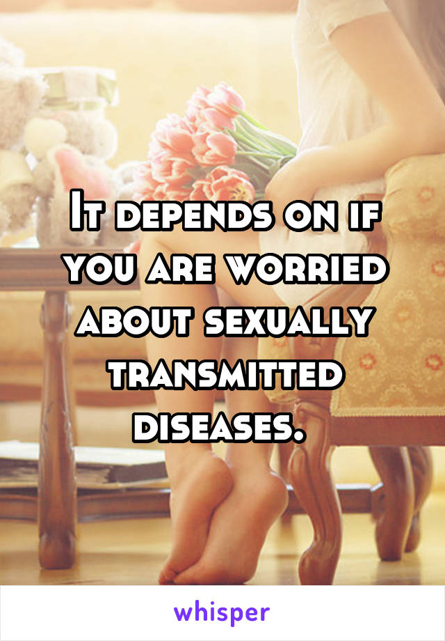 It depends on if you are worried about sexually transmitted diseases. 