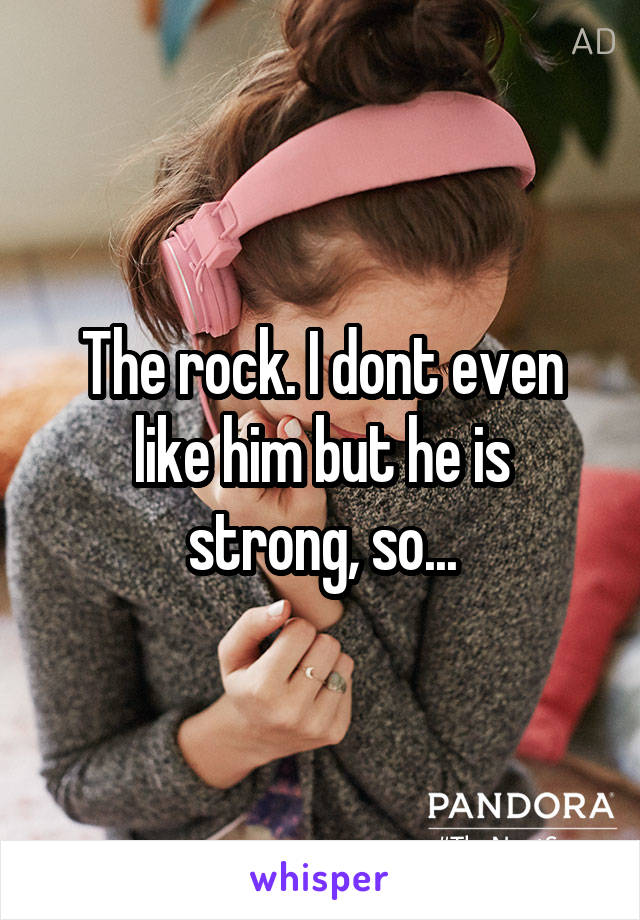 The rock. I dont even like him but he is strong, so...