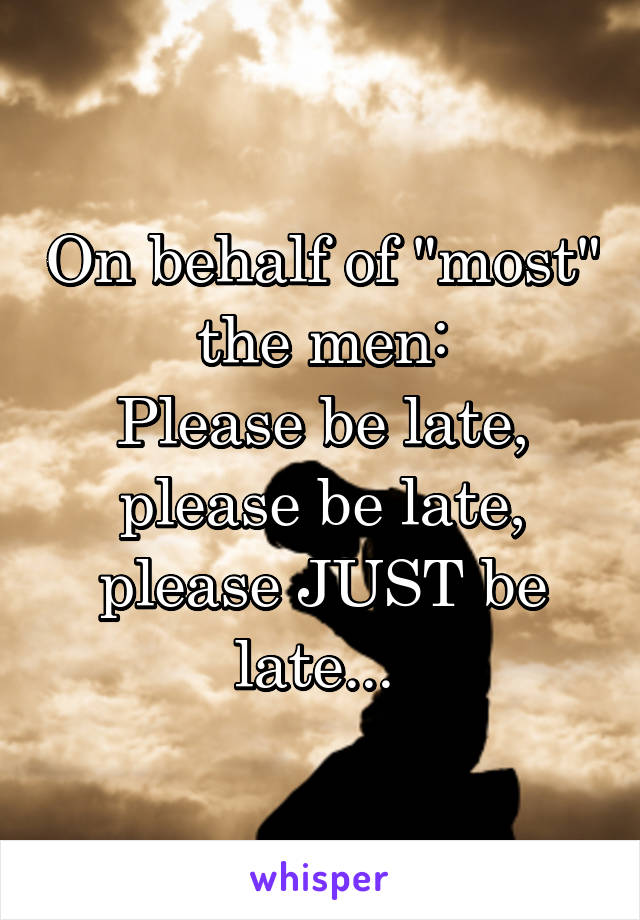 On behalf of "most" the men:
Please be late, please be late, please JUST be late... 