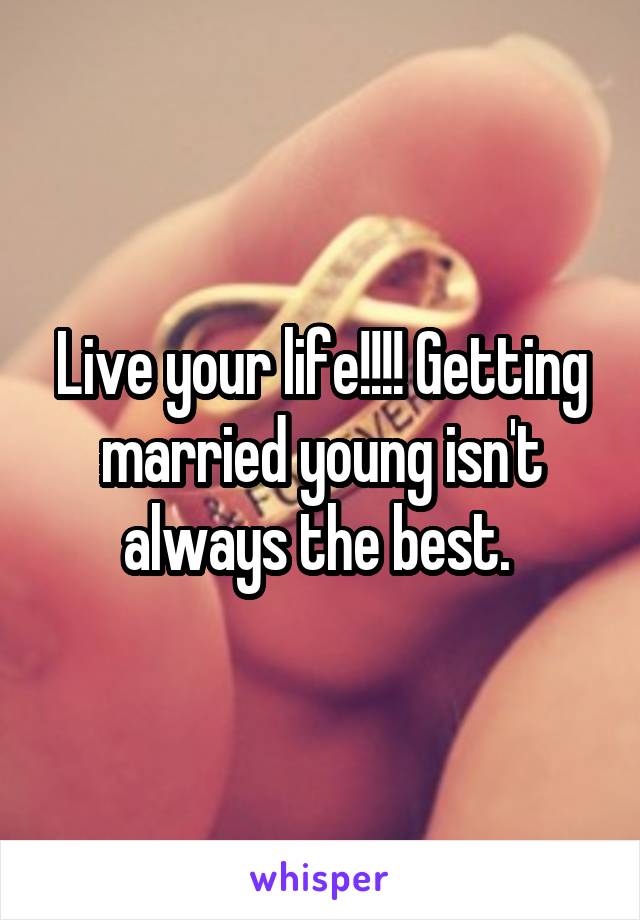 Live your life!!!! Getting married young isn't always the best. 