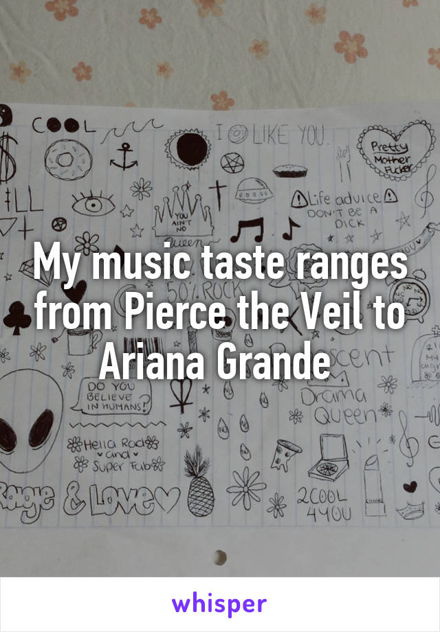 My music taste ranges from Pierce the Veil to Ariana Grande 