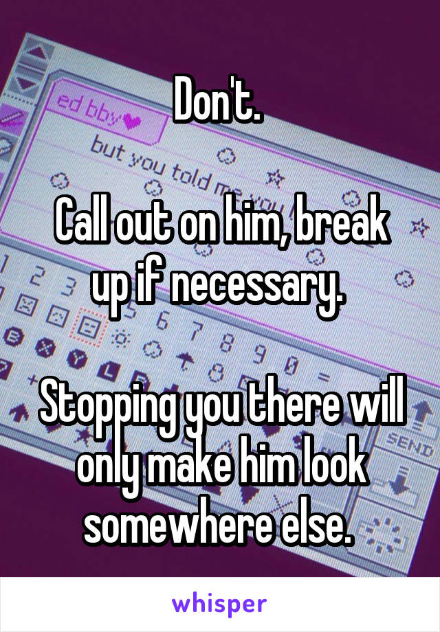 Don't. 

Call out on him, break up if necessary. 

Stopping you there will only make him look somewhere else. 