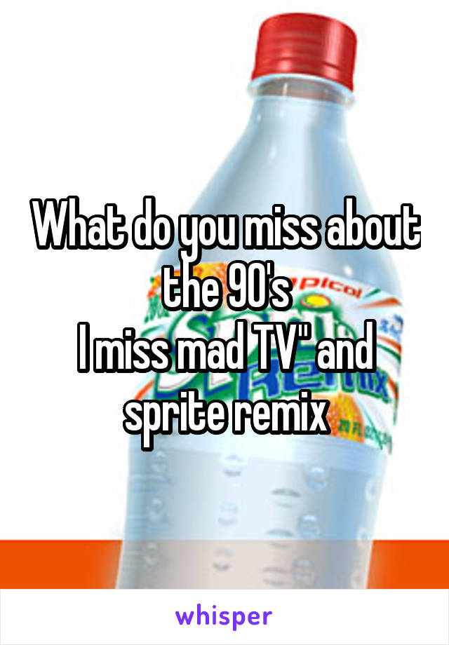 What do you miss about the 90's
I miss mad TV" and sprite remix