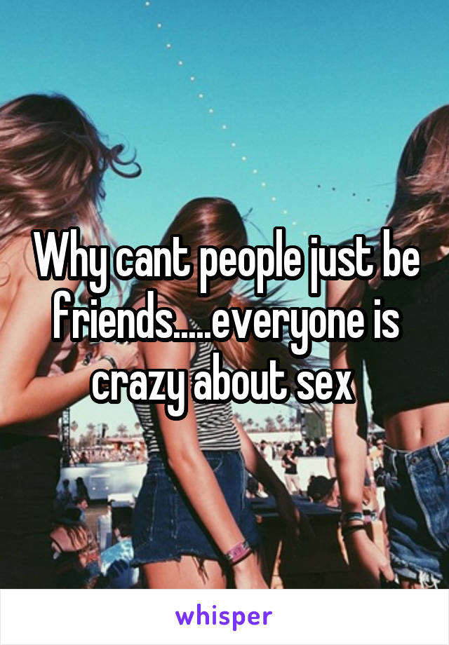 Why cant people just be friends.....everyone is crazy about sex 