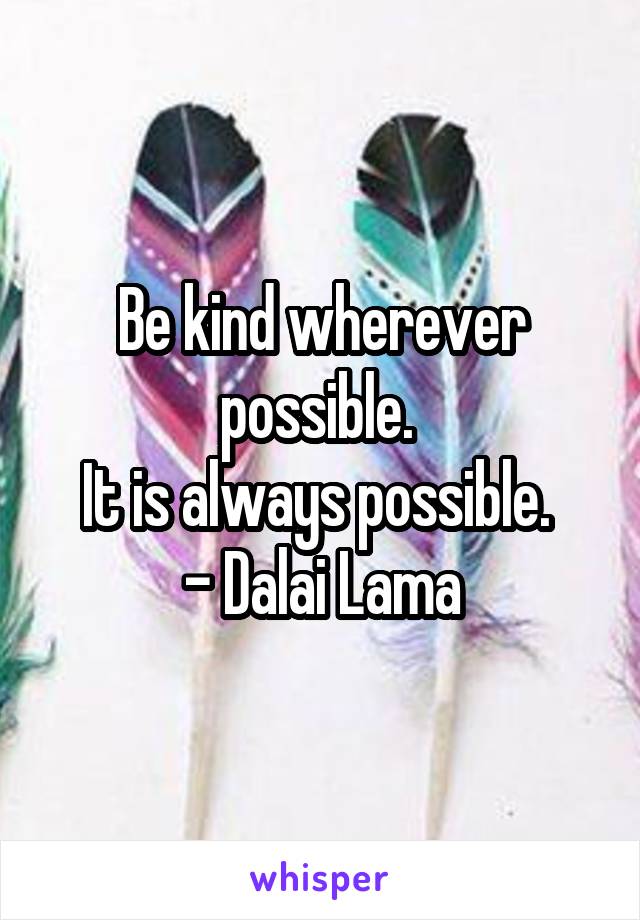 Be kind wherever possible. 
It is always possible. 
- Dalai Lama