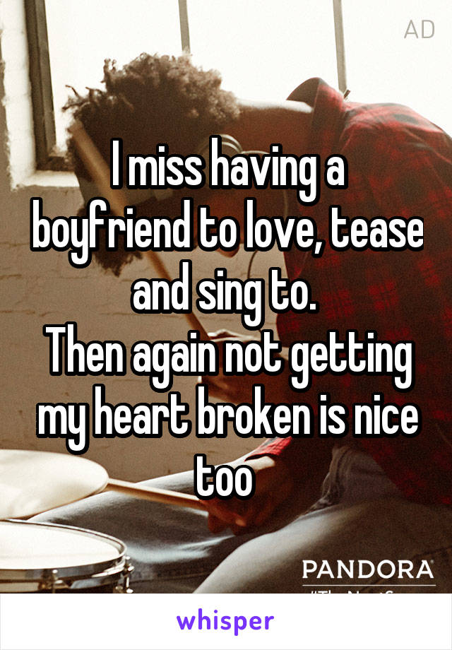 I miss having a boyfriend to love, tease and sing to. 
Then again not getting my heart broken is nice too 