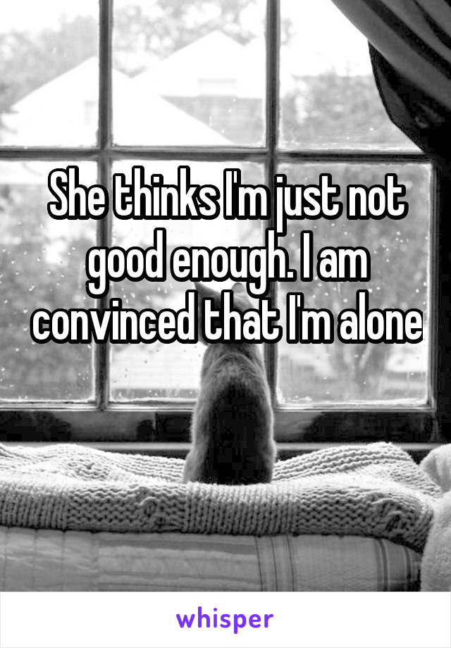 She thinks I'm just not good enough. I am convinced that I'm alone 
