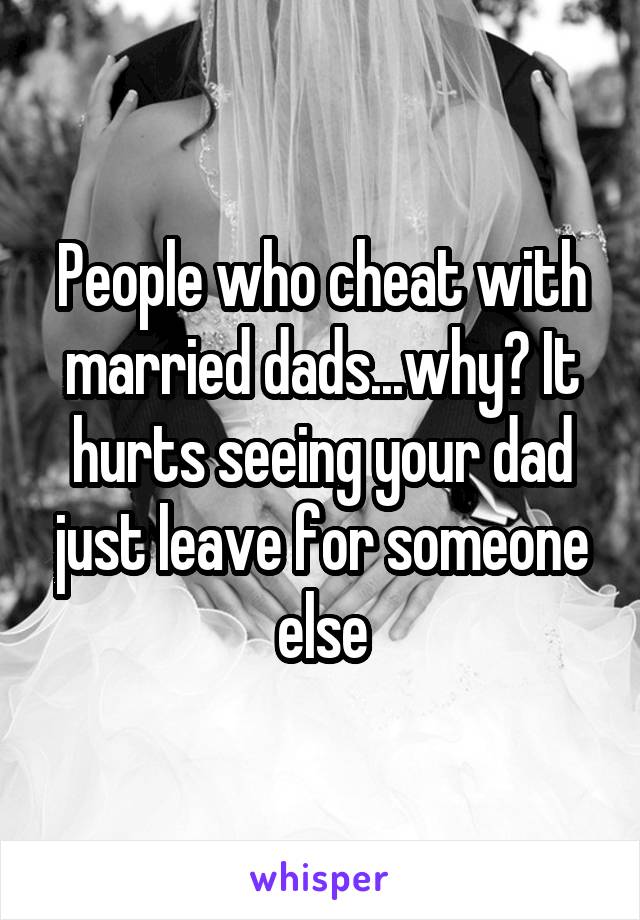 People who cheat with married dads...why? It hurts seeing your dad just leave for someone else