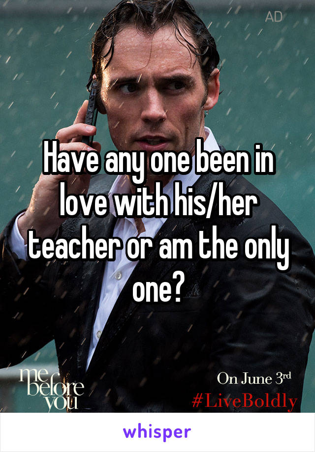 Have any one been in love with his/her teacher or am the only one?