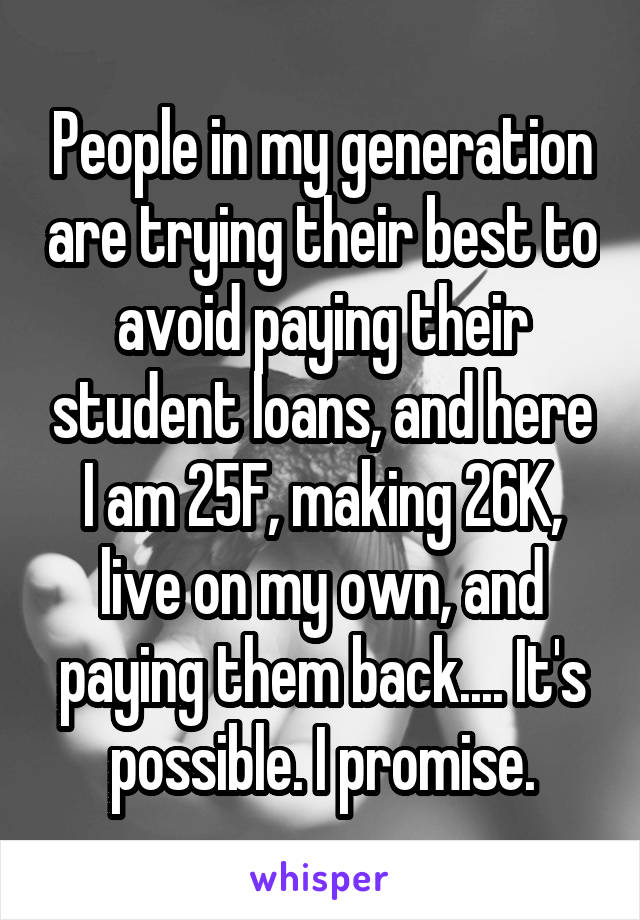 People in my generation are trying their best to avoid paying their student loans, and here I am 25F, making 26K, live on my own, and paying them back.... It's possible. I promise.