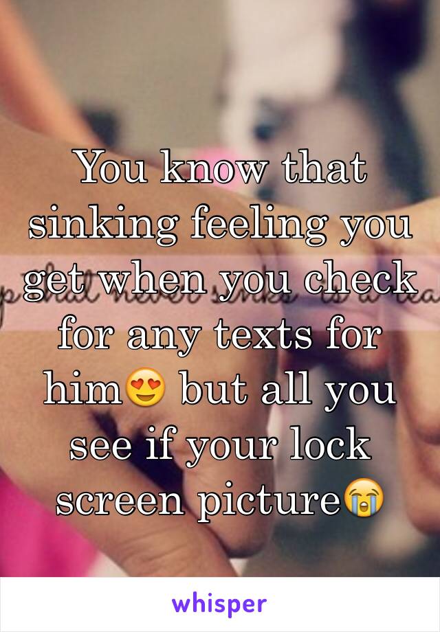 You know that sinking feeling you get when you check for any texts for him😍 but all you see if your lock screen picture😭 