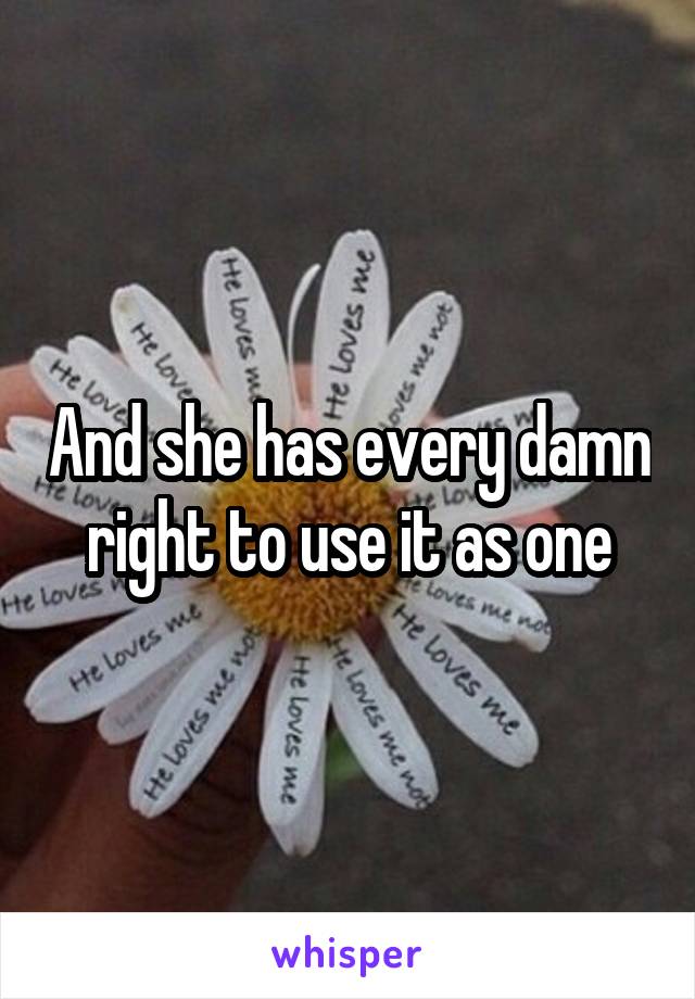 And she has every damn right to use it as one