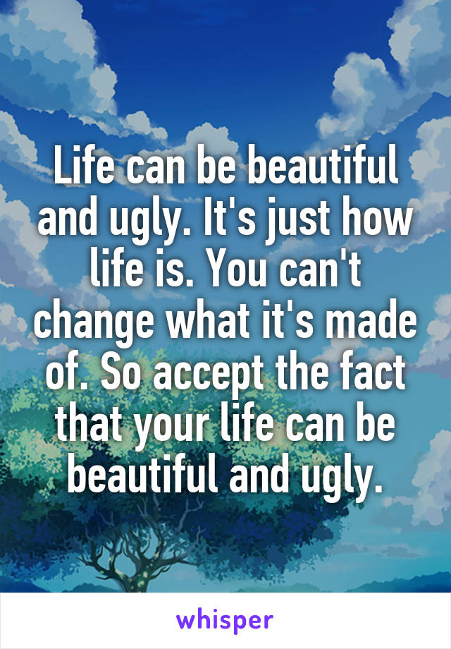 Life can be beautiful and ugly. It's just how life is. You can't change what it's made of. So accept the fact that your life can be beautiful and ugly.