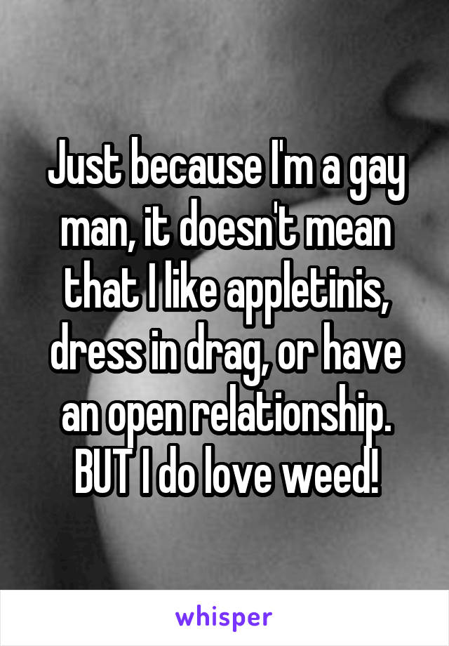 Just because I'm a gay man, it doesn't mean that I like appletinis, dress in drag, or have an open relationship.
BUT I do love weed!