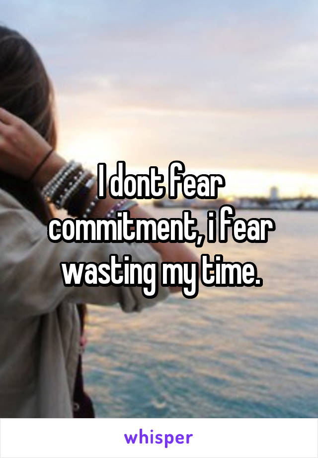 I dont fear commitment, i fear wasting my time.