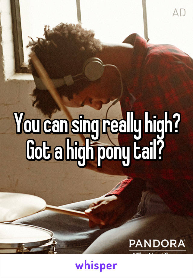 You can sing really high? Got a high pony tail? 