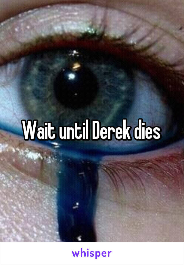 Wait until Derek dies 