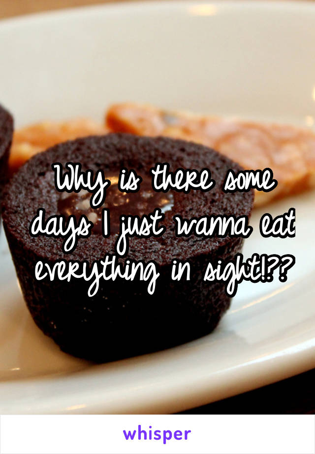 Why is there some days I just wanna eat everything in sight!??