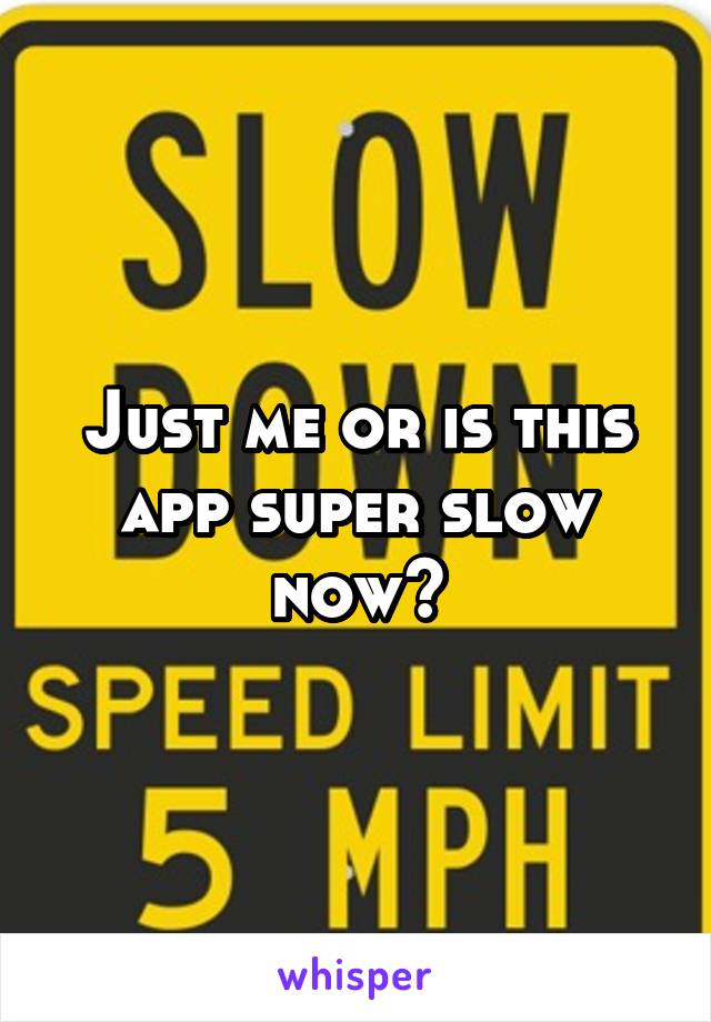 Just me or is this app super slow now?