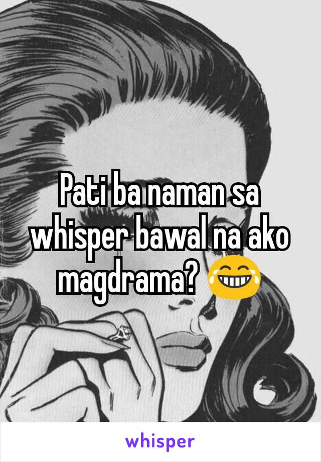 Pati ba naman sa whisper bawal na ako magdrama? 😂