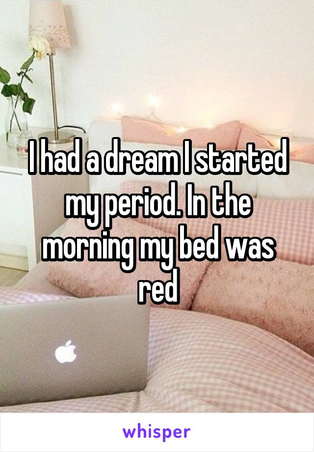 I had a dream I started my period. In the morning my bed was red