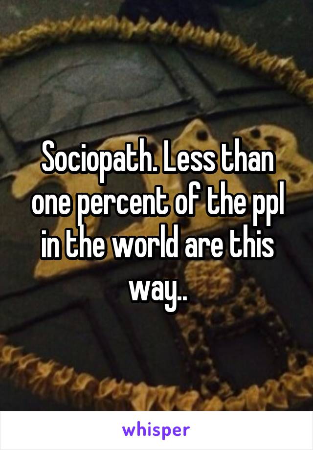 Sociopath. Less than one percent of the ppl in the world are this way..