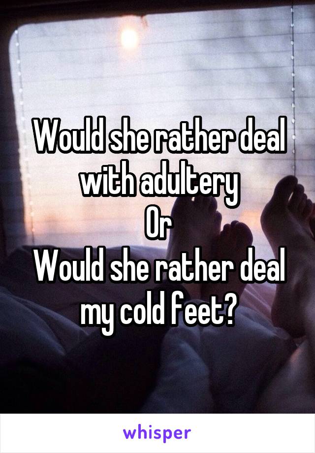 Would she rather deal with adultery
Or
Would she rather deal my cold feet?