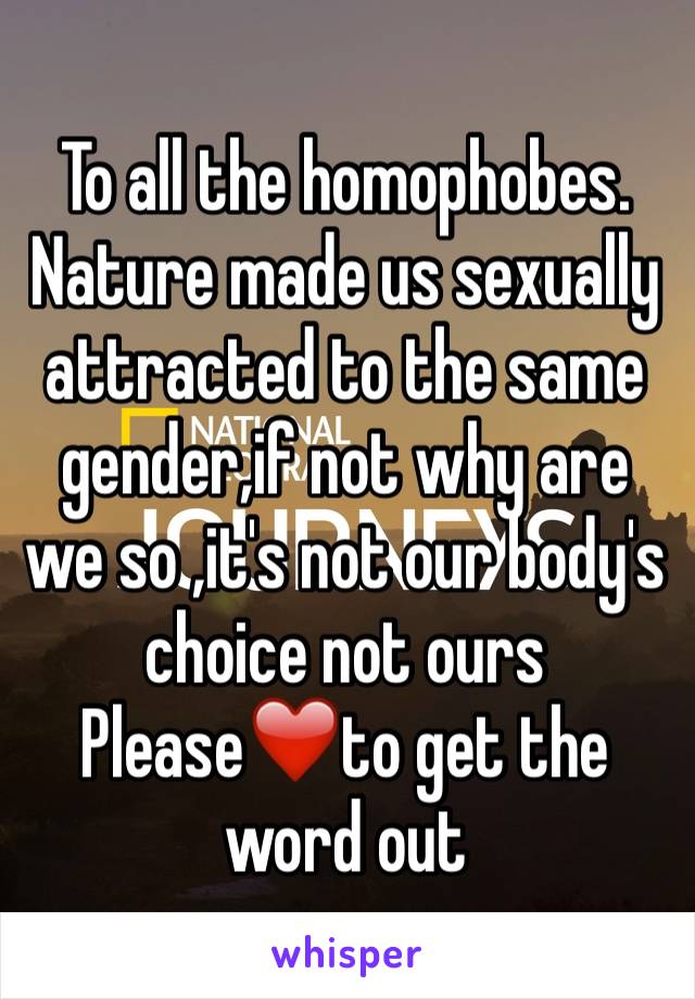 To all the homophobes.
Nature made us sexually attracted to the same gender,if not why are we so ,it's not our body's choice not ours 
Please❤️to get the word out