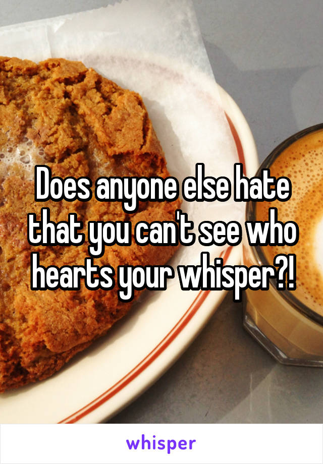 Does anyone else hate that you can't see who hearts your whisper?!