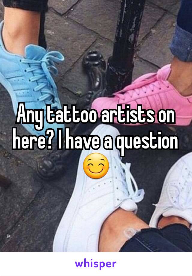 Any tattoo artists on here? I have a question 😊