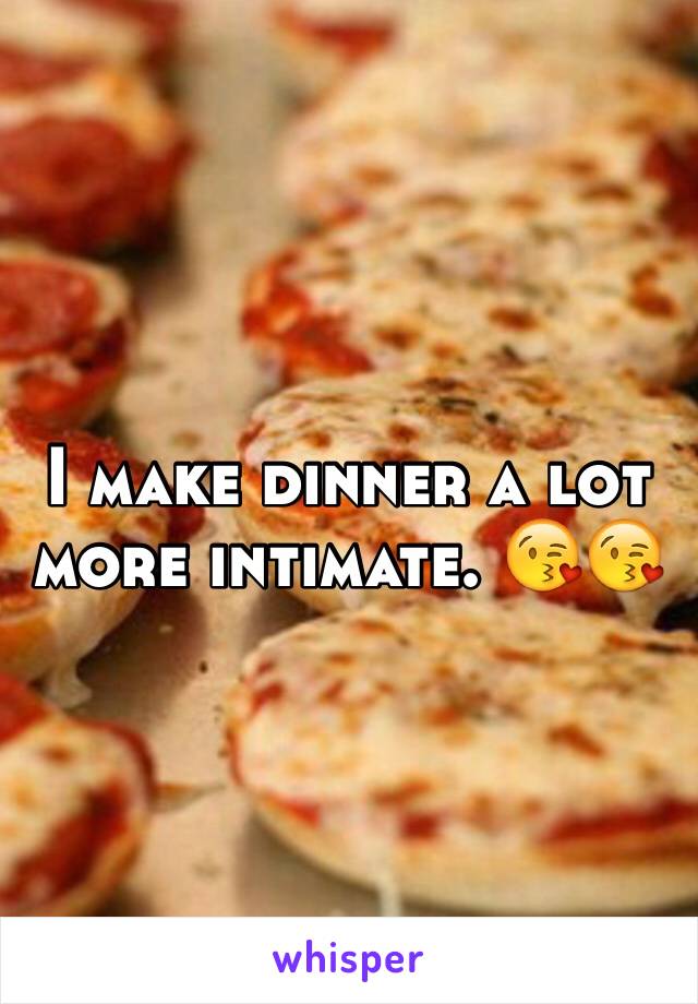 I make dinner a lot more intimate. 😘😘