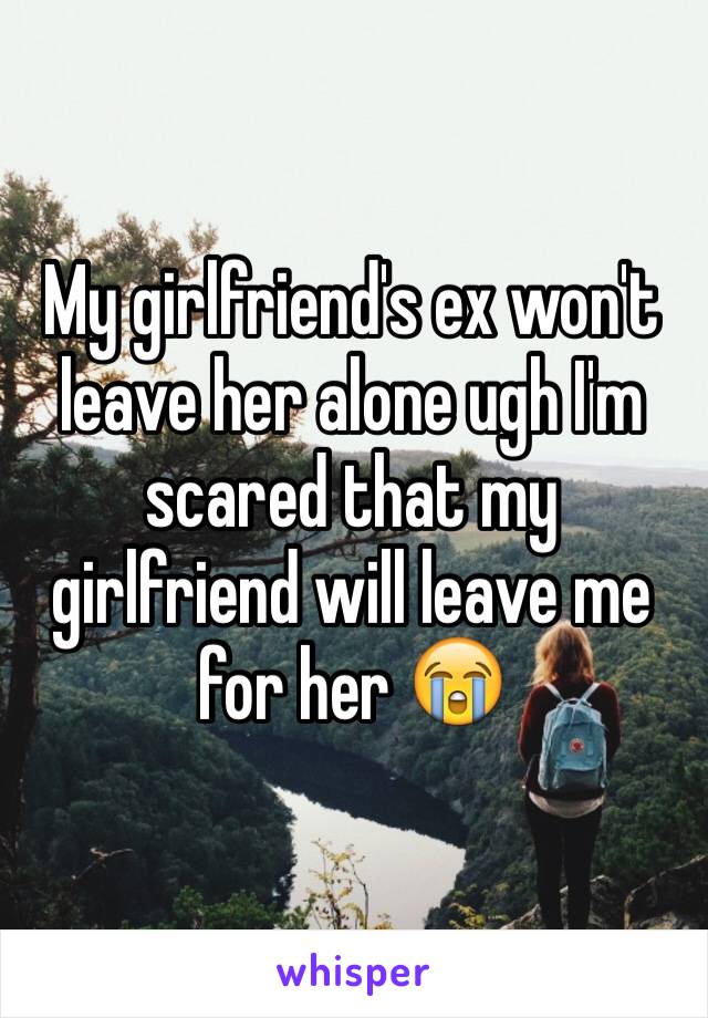 My girlfriend's ex won't leave her alone ugh I'm scared that my girlfriend will leave me for her 😭