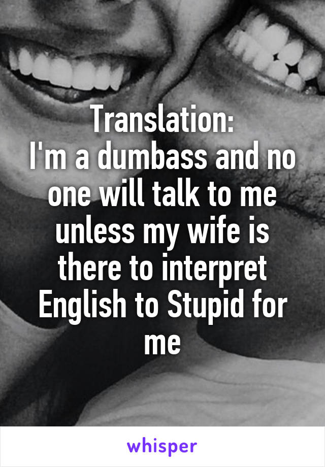 Translation:
I'm a dumbass and no one will talk to me unless my wife is there to interpret English to Stupid for me