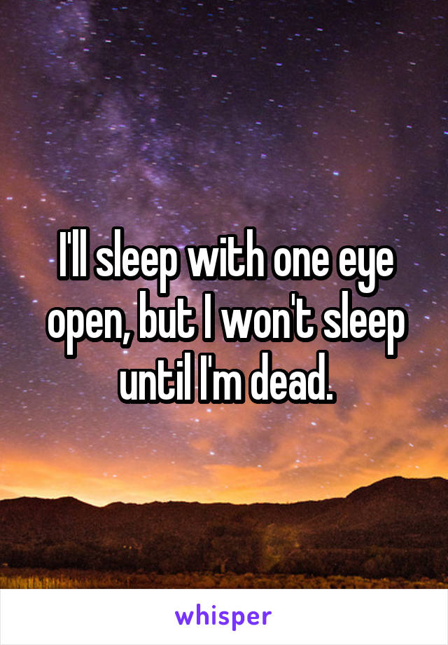 I'll sleep with one eye open, but I won't sleep until I'm dead.