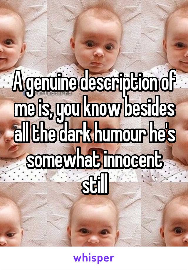 A genuine description of me is, you know besides all the dark humour he's somewhat innocent still