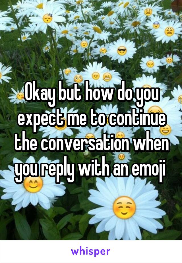 Okay but how do you expect me to continue the conversation when you reply with an emoji 