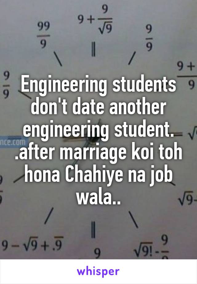 Engineering students don't date another engineering student. .after marriage koi toh hona Chahiye na job wala..