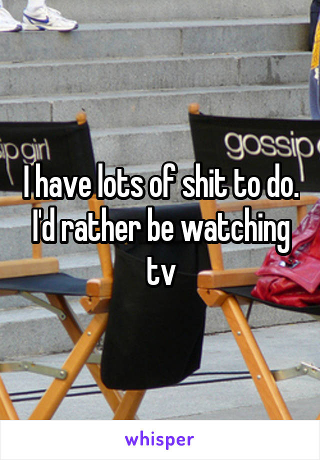 I have lots of shit to do. I'd rather be watching tv