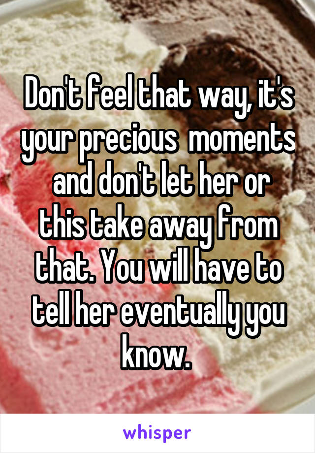 Don't feel that way, it's your precious  moments
 and don't let her or this take away from that. You will have to tell her eventually you know. 