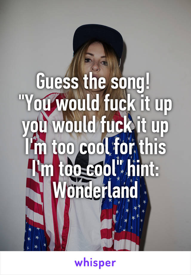 Guess the song! 
"You would fuck it up you would fuck it up I'm too cool for this I'm too cool" hint: Wonderland