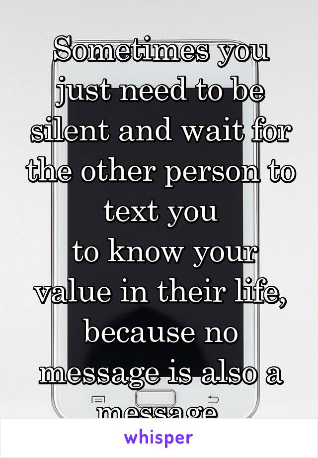 Sometimes you just need to be silent and wait for the other person to text you
 to know your value in their life, because no message is also a message.