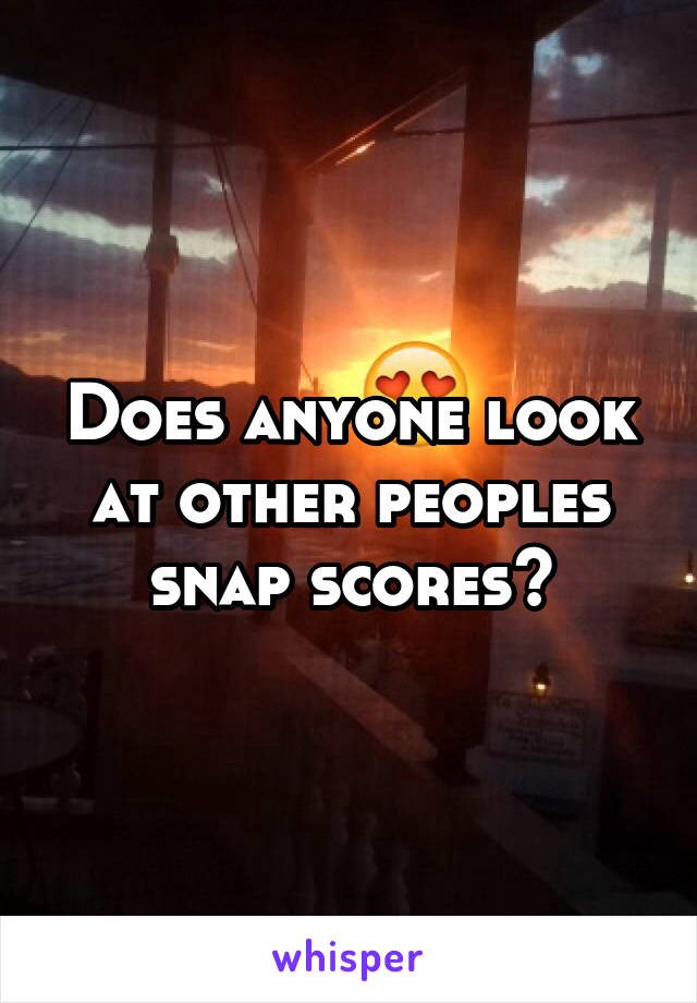 Does anyone look at other peoples snap scores?