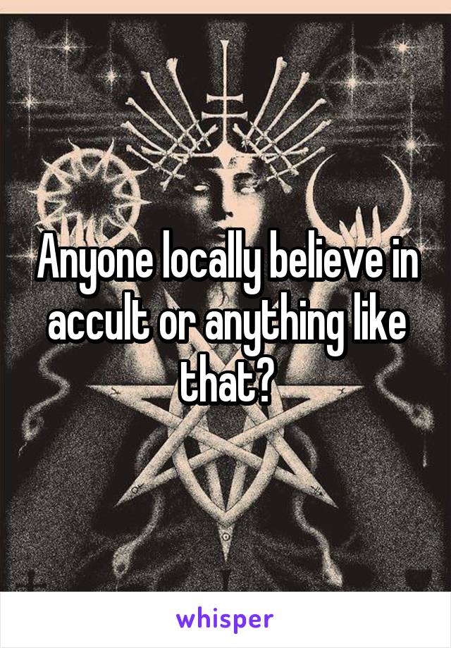 Anyone locally believe in accult or anything like that?