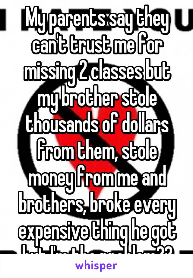 My parents say they can't trust me for missing 2 classes but my brother stole thousands of dollars from them, stole money from me and brothers, broke every expensive thing he got but I'm the problem??