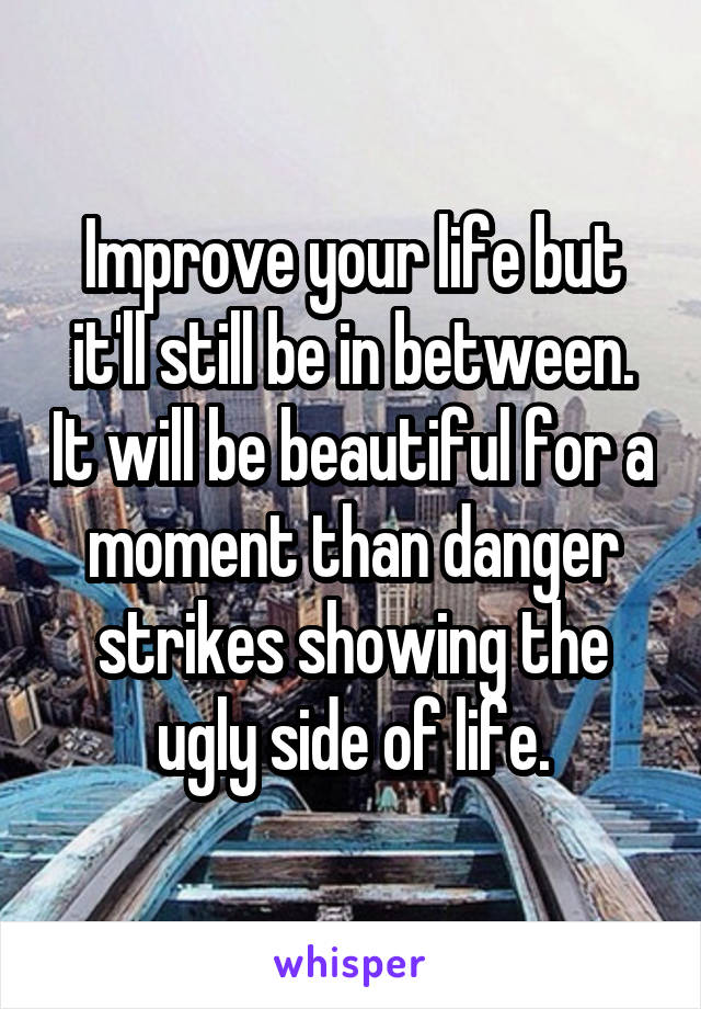 Improve your life but it'll still be in between. It will be beautiful for a moment than danger strikes showing the ugly side of life.