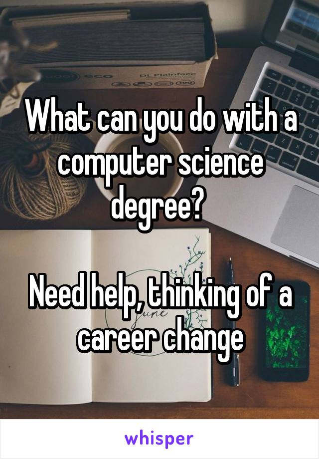 What can you do with a computer science degree? 

Need help, thinking of a career change