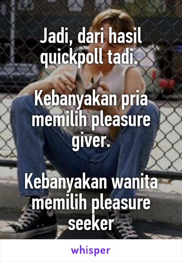 Jadi, dari hasil quickpoll tadi. 

Kebanyakan pria memilih pleasure giver.

Kebanyakan wanita memilih pleasure seeker