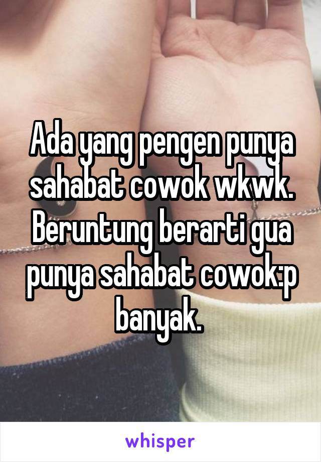 Ada yang pengen punya sahabat cowok wkwk. Beruntung berarti gua punya sahabat cowok:p banyak. 