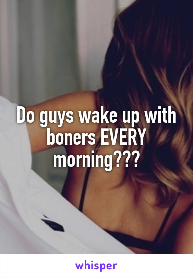 Do guys wake up with boners EVERY morning???