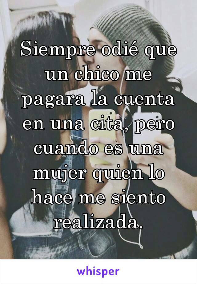 Siempre odié que un chico me pagara la cuenta en una cita, pero cuando es una mujer quien lo hace me siento realizada.